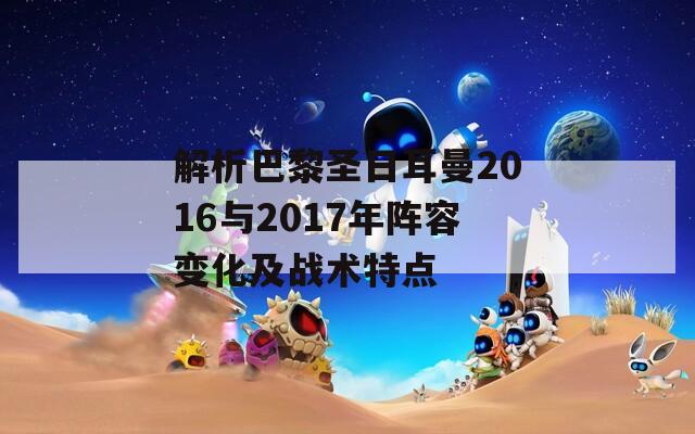 解析巴黎圣日耳曼2016与2017年阵容变化及战术特点