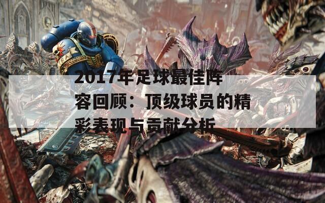 2017年足球最佳阵容回顾：顶级球员的精彩表现与贡献分析