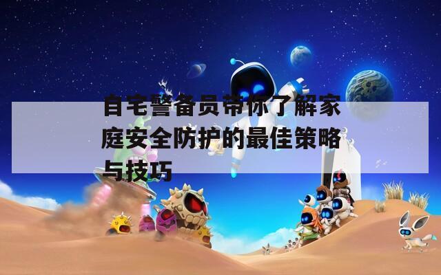 自宅警备员带你了解家庭安全防护的最佳策略与技巧