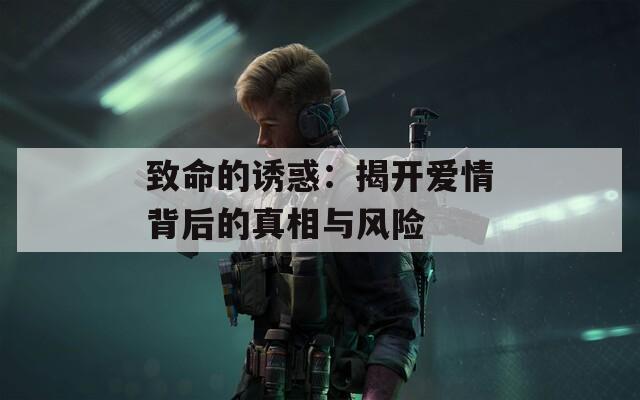 致命的诱惑：揭开爱情背后的真相与风险