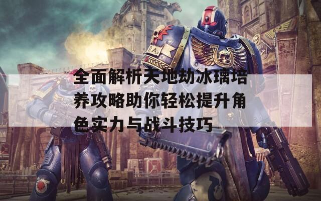 全面解析天地劫冰璃培养攻略助你轻松提升角色实力与战斗技巧