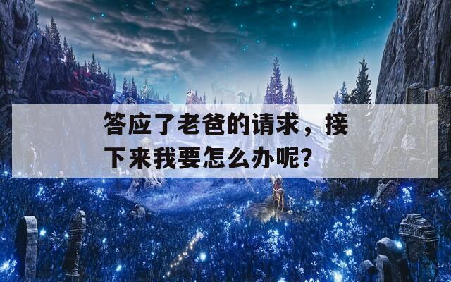 答应了老爸的请求，接下来我要怎么办呢？