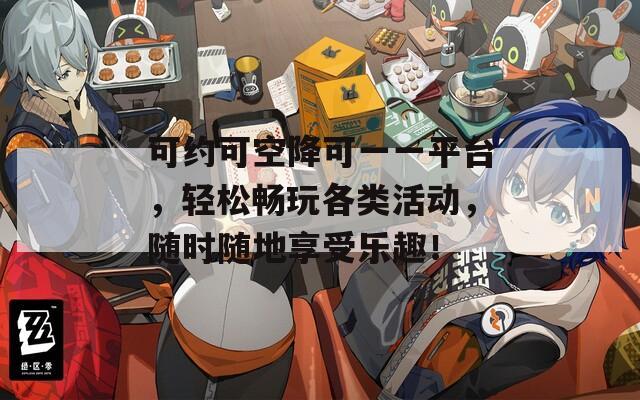 可约可空降可一一平台，轻松畅玩各类活动，随时随地享受乐趣！
