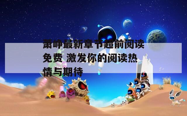 萧峥最新章节超前阅读免费 激发你的阅读热情与期待