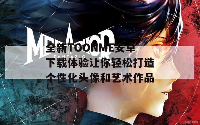 全新TOONME安卓下载体验让你轻松打造个性化头像和艺术作品