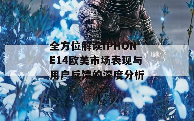 全方位解读IPHONE14欧美市场表现与用户反馈的深度分析