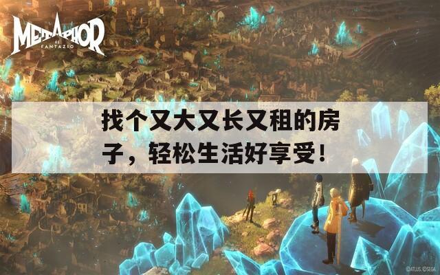 找个又大又长又租的房子，轻松生活好享受！