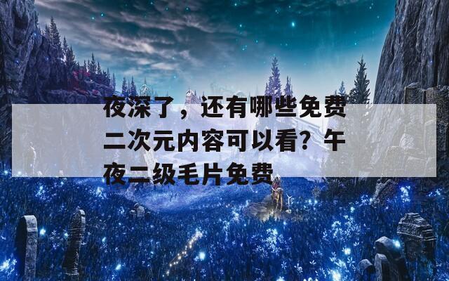 夜深了，还有哪些免费二次元内容可以看？午夜二级毛片免费