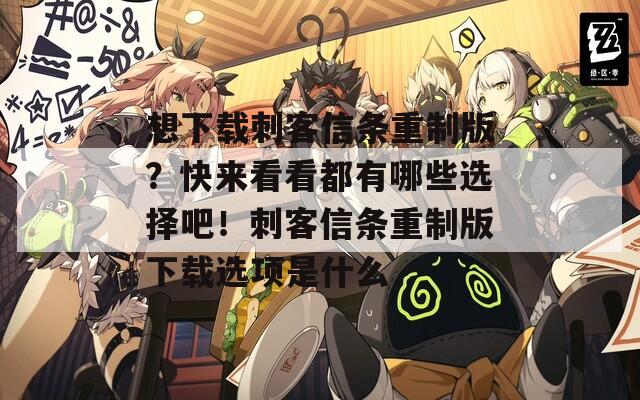 想下载刺客信条重制版？快来看看都有哪些选择吧！刺客信条重制版下载选项是什么