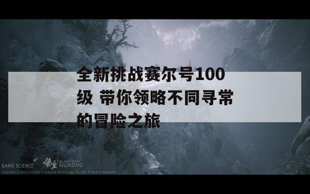 全新挑战赛尔号100级 带你领略不同寻常的冒险之旅