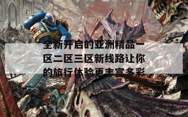 全新开启的亚洲精品一区二区三区新线路让你的旅行体验更丰富多彩