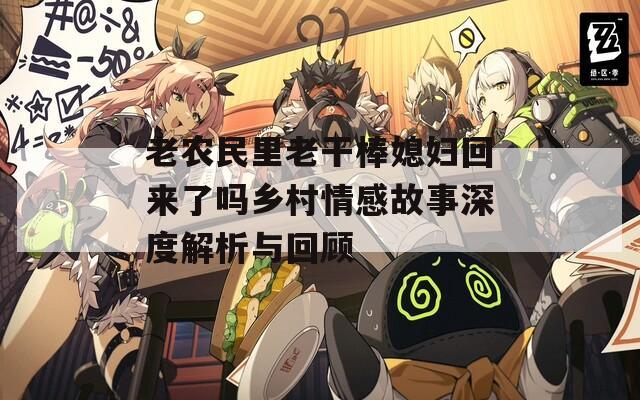 老农民里老干棒媳妇回来了吗乡村情感故事深度解析与回顾