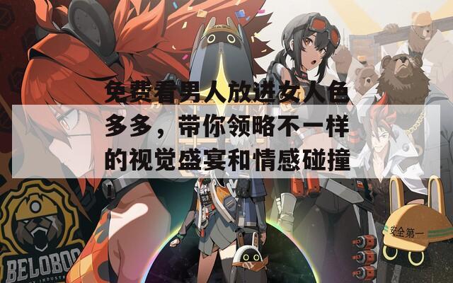 免费看男人放进女人色多多，带你领略不一样的视觉盛宴和情感碰撞！