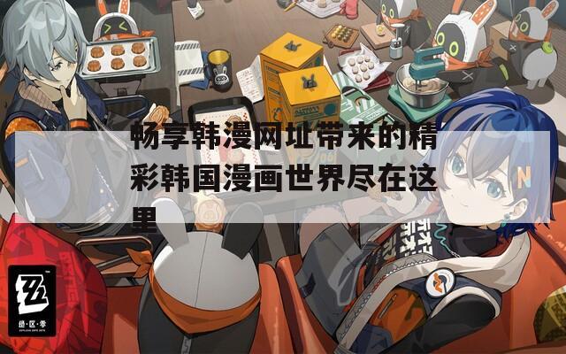 畅享韩漫网址带来的精彩韩国漫画世界尽在这里