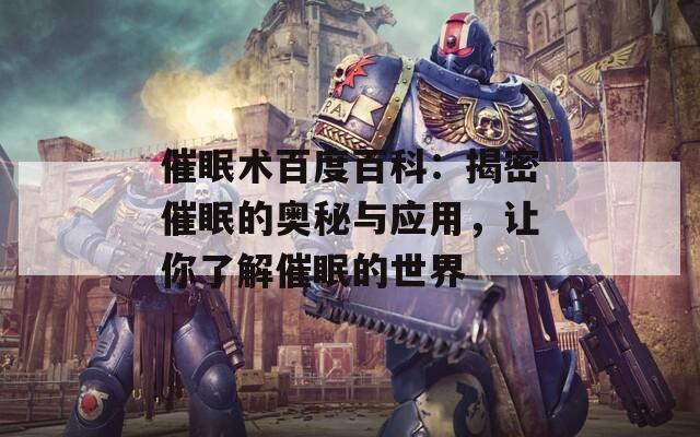 催眠术百度百科：揭密催眠的奥秘与应用，让你了解催眠的世界