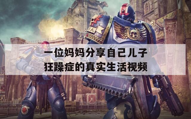 一位妈妈分享自己儿子狂躁症的真实生活视频