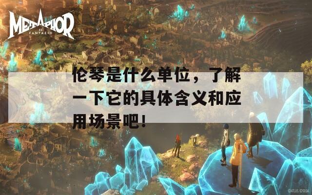 伦琴是什么单位，了解一下它的具体含义和应用场景吧！