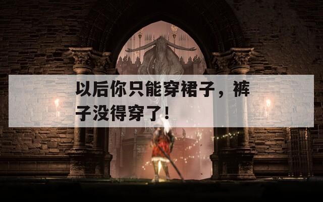 以后你只能穿裙子，裤子没得穿了！