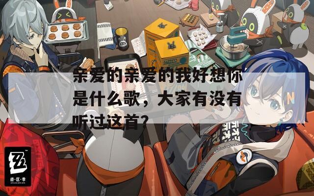 亲爱的亲爱的我好想你是什么歌，大家有没有听过这首？