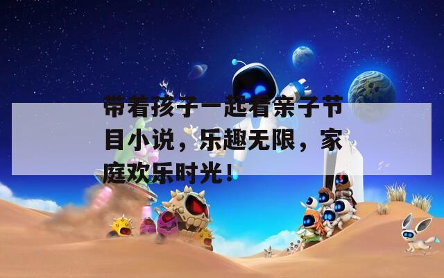 带着孩子一起看亲子节目小说，乐趣无限，家庭欢乐时光！