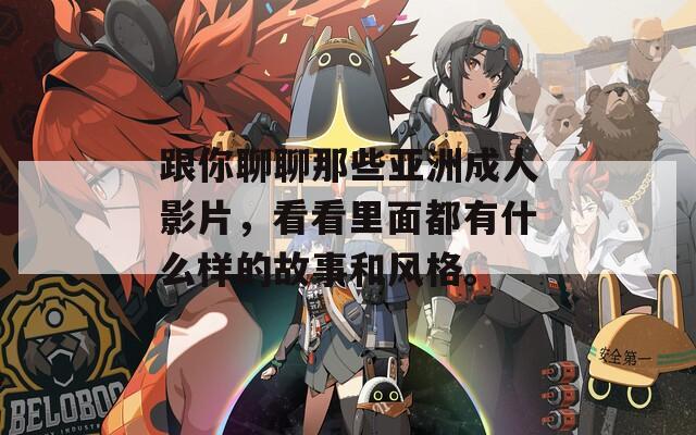 跟你聊聊那些亚洲成人影片，看看里面都有什么样的故事和风格。