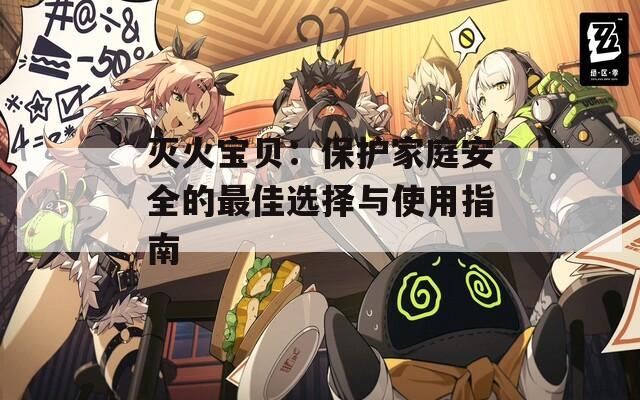 灭火宝贝：保护家庭安全的最佳选择与使用指南