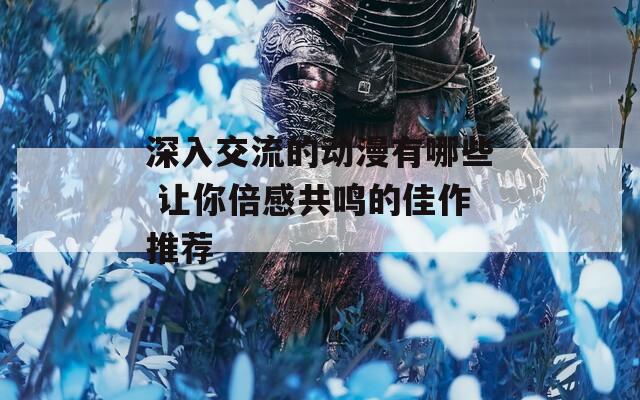 深入交流的动漫有哪些 让你倍感共鸣的佳作推荐