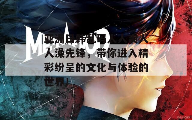 亚洲日韩乱码人人爽人人澡先锋，带你进入精彩纷呈的文化与体验的世界！