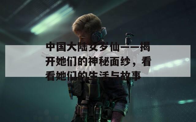 中国大陆女岁仙——揭开她们的神秘面纱，看看她们的生活与故事
