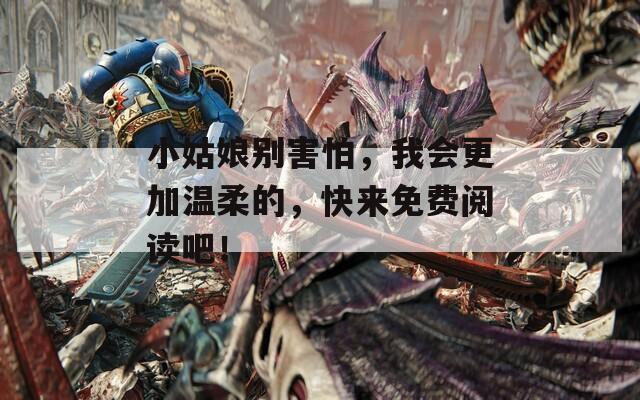 小姑娘别害怕，我会更加温柔的，快来免费阅读吧！