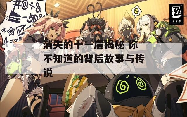 消失的十一层揭秘 你不知道的背后故事与传说