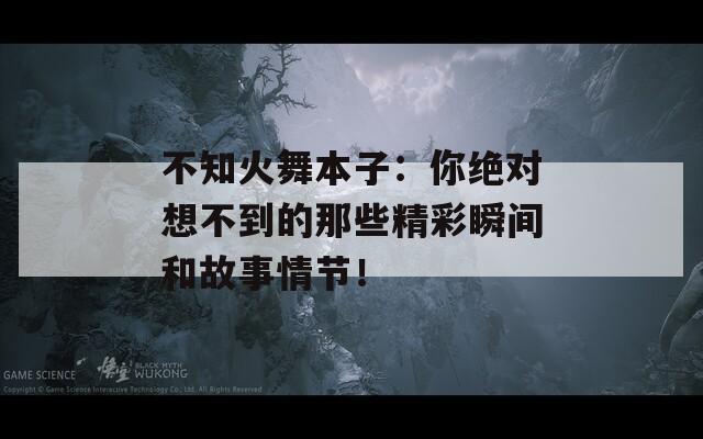 不知火舞本子：你绝对想不到的那些精彩瞬间和故事情节！