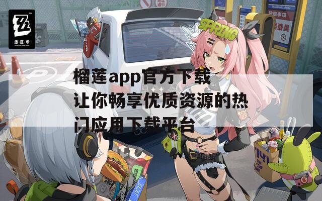 榴莲app官方下载 让你畅享优质资源的热门应用下载平台