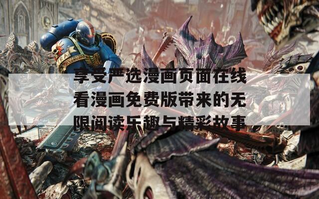 享受严选漫画页面在线看漫画免费版带来的无限阅读乐趣与精彩故事