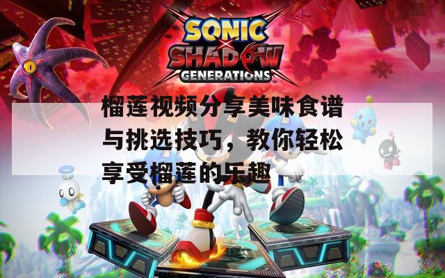 榴莲视频分享美味食谱与挑选技巧，教你轻松享受榴莲的乐趣