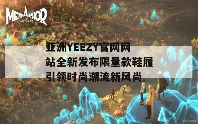 亚洲YEEZY官网网站全新发布限量款鞋履引领时尚潮流新风尚