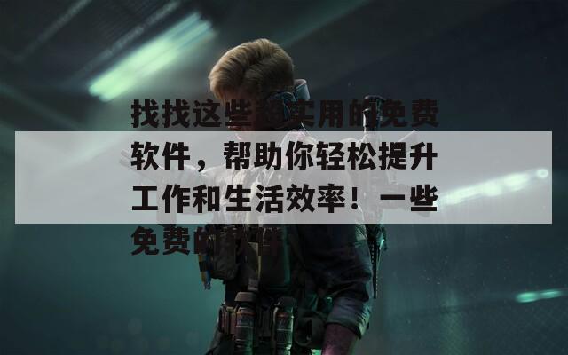 找找这些超实用的免费软件，帮助你轻松提升工作和生活效率！一些免费的软件