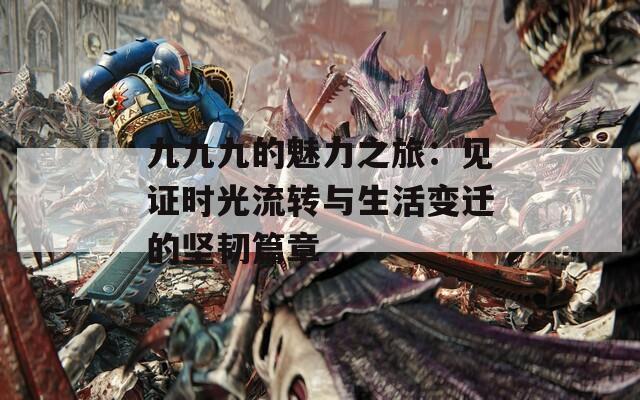 九九九的魅力之旅：见证时光流转与生活变迁的坚韧篇章