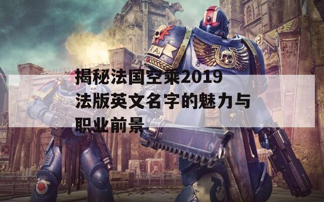 揭秘法国空乘2019法版英文名字的魅力与职业前景