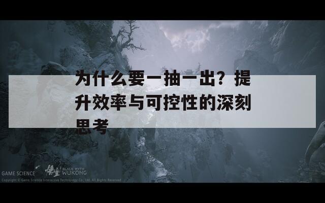 为什么要一抽一出？提升效率与可控性的深刻思考