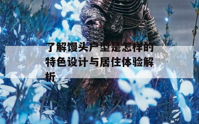 了解馒头户型是怎样的特色设计与居住体验解析