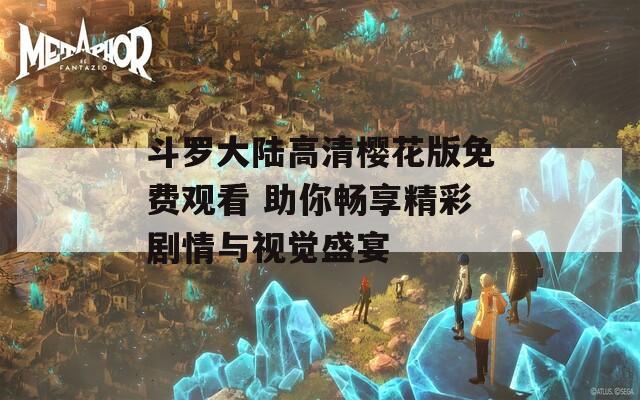 斗罗大陆高清樱花版免费观看 助你畅享精彩剧情与视觉盛宴