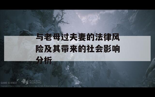 与老母过夫妻的法律风险及其带来的社会影响分析