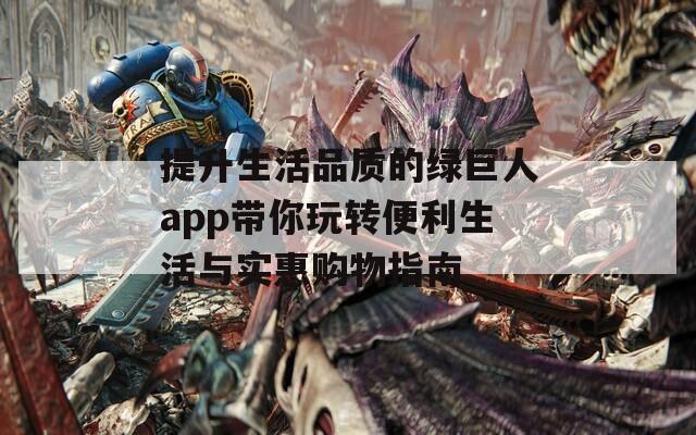 提升生活品质的绿巨人app带你玩转便利生活与实惠购物指南