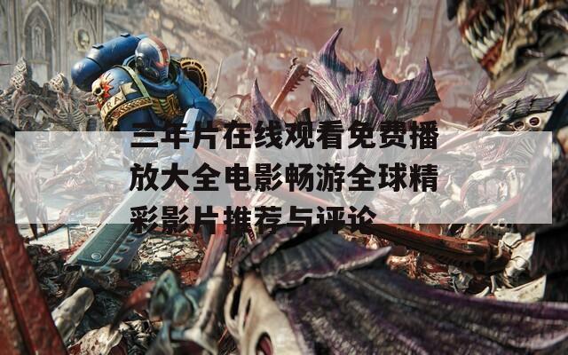 三年片在线观看免费播放大全电影畅游全球精彩影片推荐与评论