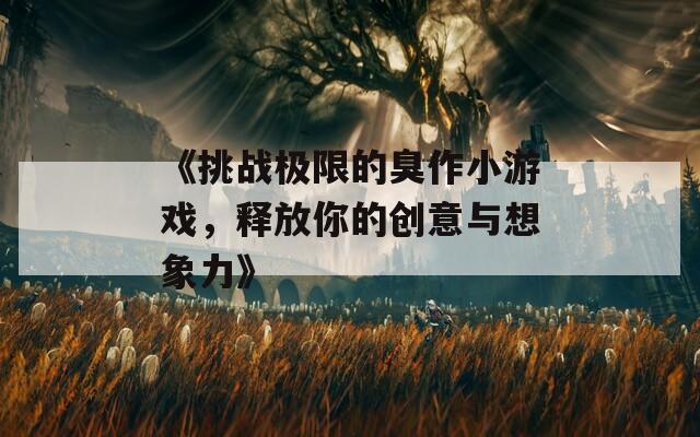 《挑战极限的臭作小游戏，释放你的创意与想象力》