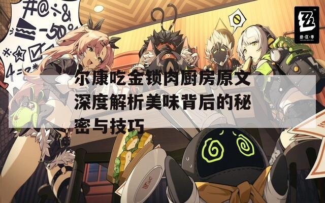 尔康吃金锁肉厨房原文深度解析美味背后的秘密与技巧