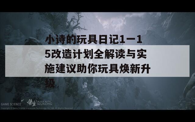 小诗的玩具日记1一15改造计划全解读与实施建议助你玩具焕新升级