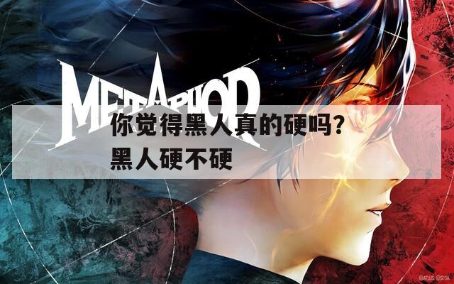 你觉得黑人真的硬吗？黑人硬不硬