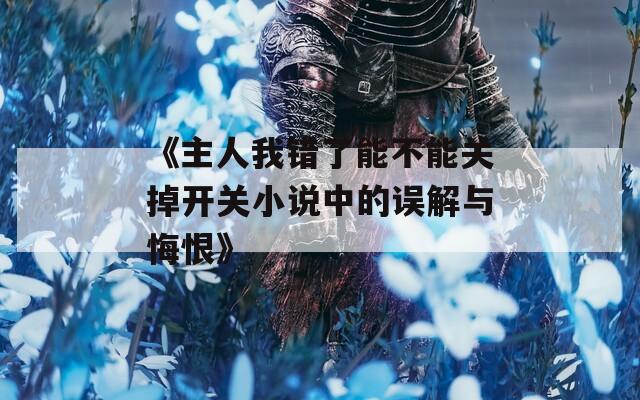 《主人我错了能不能关掉开关小说中的误解与悔恨》